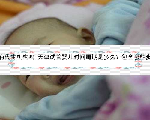天津有代生机构吗|天津试管婴儿时间周期是多久？包含哪些步骤？